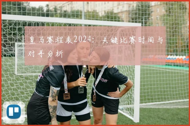 皇马赛程表2024：关键比赛时间与对手分析