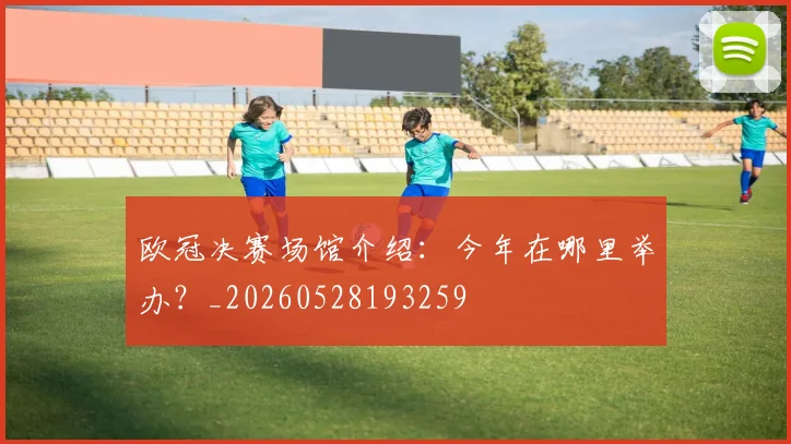 欧冠决赛场馆介绍：今年在哪里举办？_20260528193259