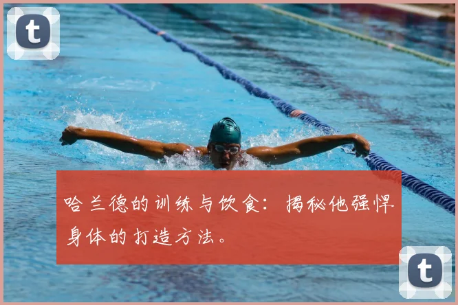 哈兰德的训练与饮食:揭秘他强悍身体的打造方法。