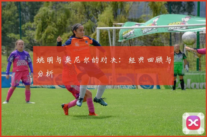 姚明与奥尼尔的对决：经典回顾与分析
