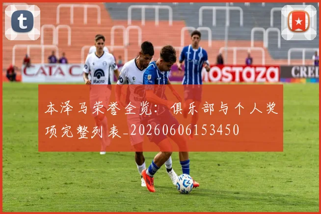 本泽马荣誉全览:俱乐部与个人奖项完整列表_20260606153450