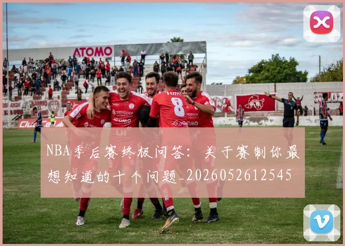 NBA季后赛终极问答：关于赛制你最想知道的十个问题_20260526125458