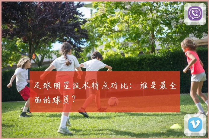 足球明星技术特点对比：谁是最全面的球员？