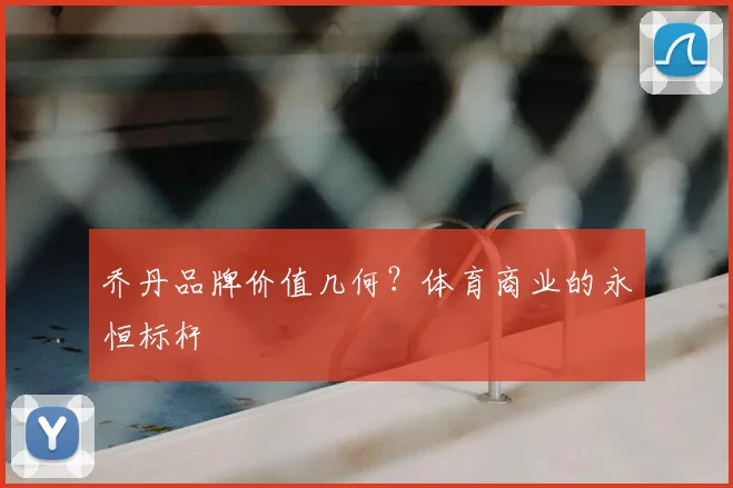 乔丹品牌价值几何？体育商业的永恒标杆