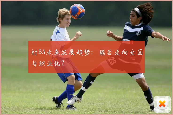 村BA未来发展趋势：能否走向全国与职业化？
