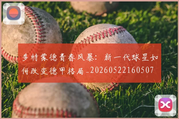 多特蒙德青春风暴：新一代球星如何改变德甲格局_20260522160507