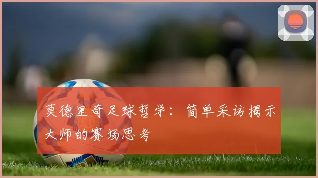 莫德里奇足球哲学：简单采访揭示大师的赛场思考