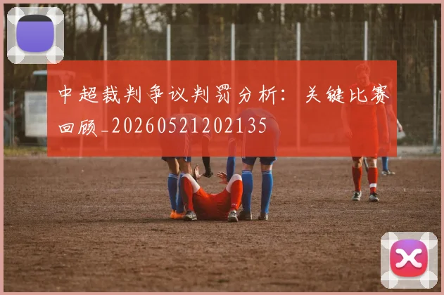 中超裁判争议判罚分析:关键比赛回顾_20260521202135