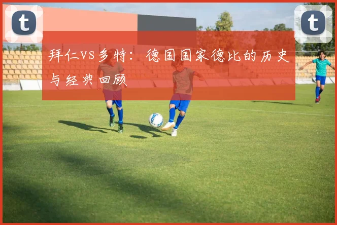 拜仁vs多特:德国国家德比的历史与经典回顾