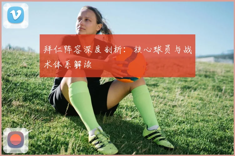 拜仁阵容深度剖析：核心球员与战术体系解读