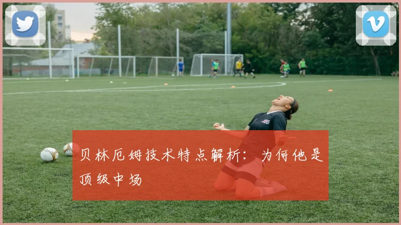 贝林厄姆技术特点解析:为何他是顶级中场
