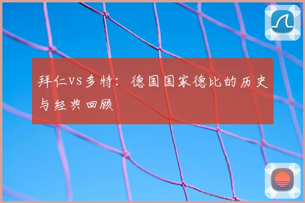 拜仁vs多特:德国国家德比的历史与经典回顾
